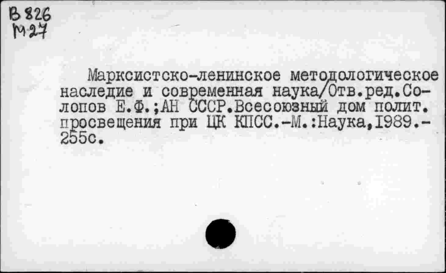 ﻿М26

Марксистско-ленинское методологическое наследие и современная наука/Отв.ред.Солопов Е.Ф.;АН СССР.Всесоюзный дом полит, просвещения при ЦК КПСС.-М.:Наука,1989.-255с.